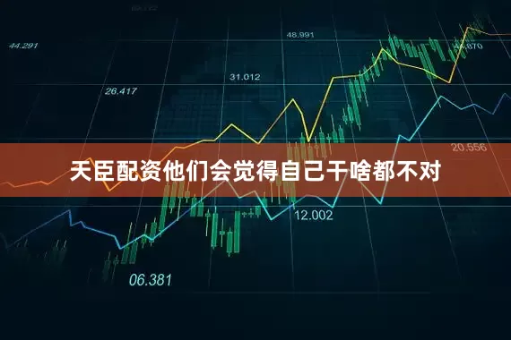 天臣配资他们会觉得自己干啥都不对