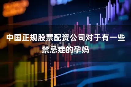 中国正规股票配资公司对于有一些禁忌症的孕妈