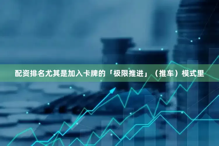 配资排名尤其是加入卡牌的「极限推进」（推车）模式里
