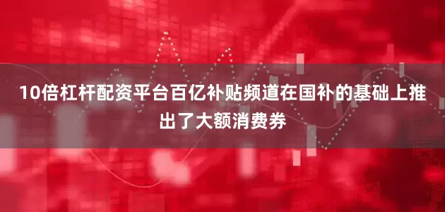 10倍杠杆配资平台百亿补贴频道在国补的基础上推出了大额消费券
