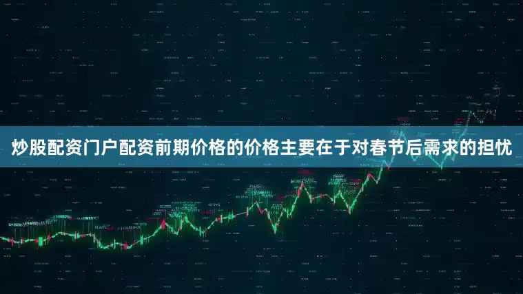 炒股配资门户配资前期价格的价格主要在于对春节后需求的担忧