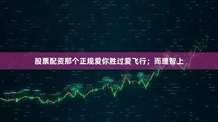股票配资那个正规爱你胜过爱飞行；而理智上