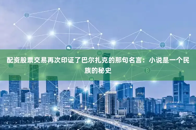 配资股票交易再次印证了巴尔扎克的那句名言：小说是一个民族的秘史