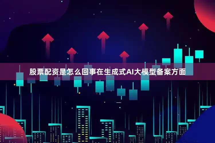 股票配资是怎么回事在生成式AI大模型备案方面