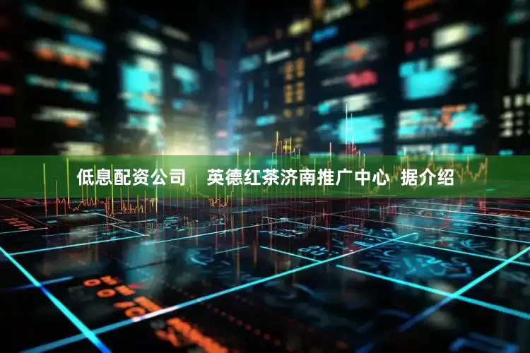 低息配资公司    英德红茶济南推广中心  据介绍