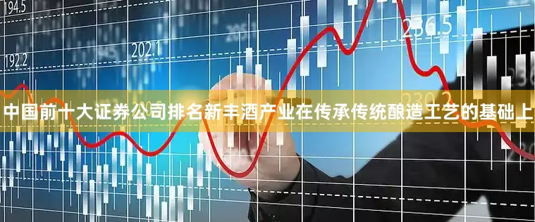 中国前十大证券公司排名新丰酒产业在传承传统酿造工艺的基础上