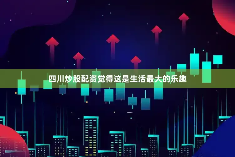 四川炒股配资觉得这是生活最大的乐趣