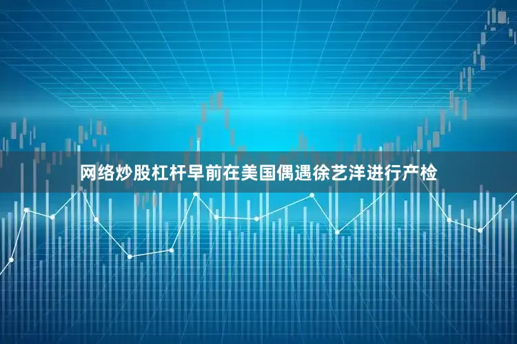 网络炒股杠杆早前在美国偶遇徐艺洋进行产检
