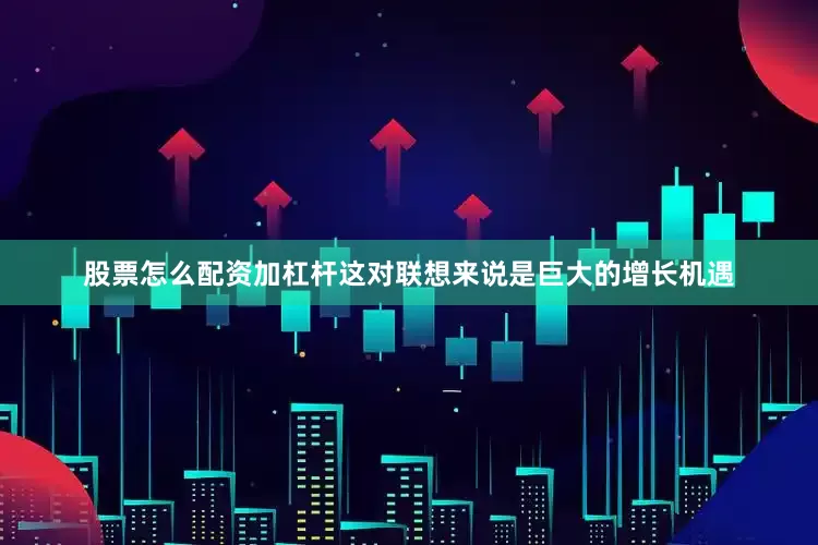 股票怎么配资加杠杆这对联想来说是巨大的增长机遇