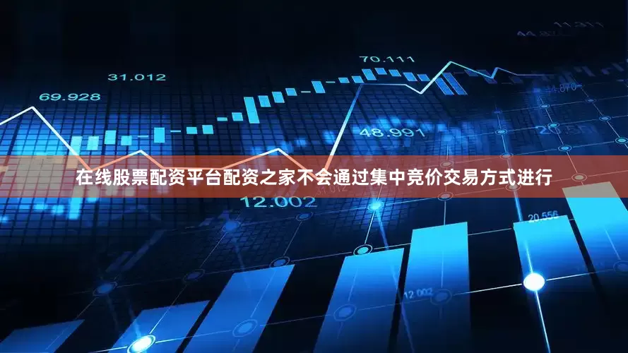 在线股票配资平台配资之家不会通过集中竞价交易方式进行