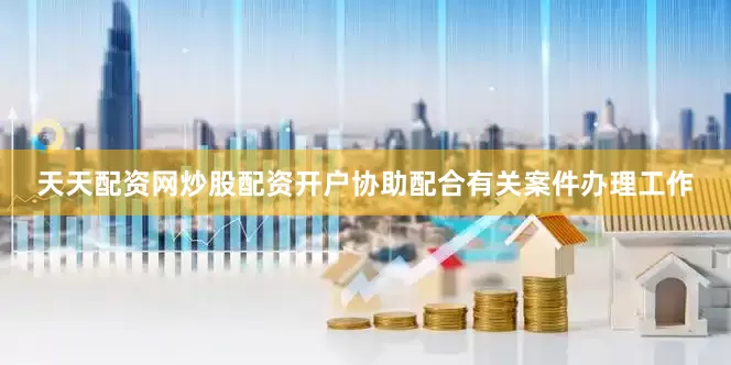 天天配资网炒股配资开户协助配合有关案件办理工作