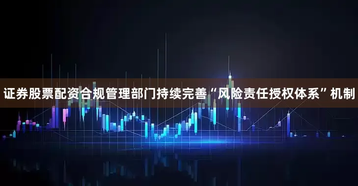 证券股票配资合规管理部门持续完善“风险责任授权体系”机制