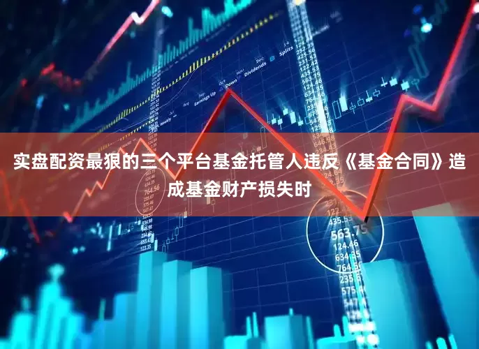 实盘配资最狠的三个平台基金托管人违反《基金合同》造成基金财产损失时