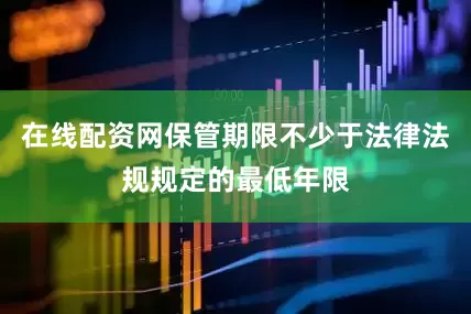 在线配资网保管期限不少于法律法规规定的最低年限