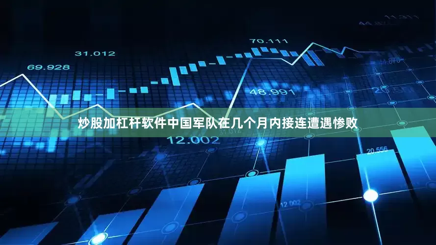 炒股加杠杆软件中国军队在几个月内接连遭遇惨败
