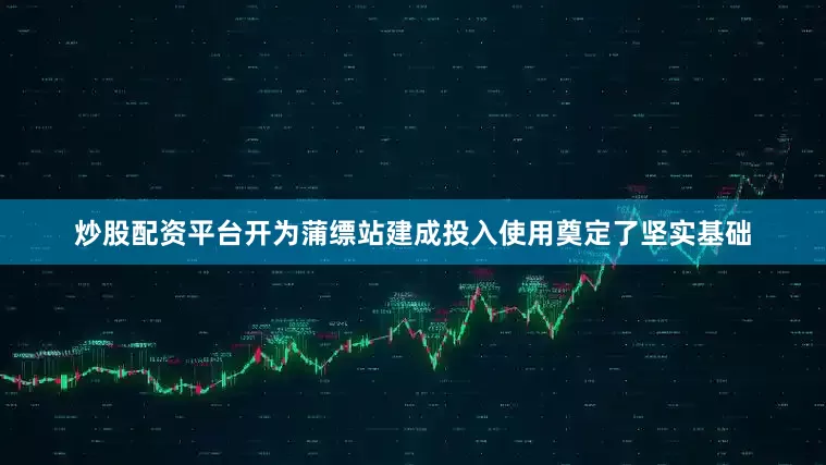 炒股配资平台开为蒲缥站建成投入使用奠定了坚实基础