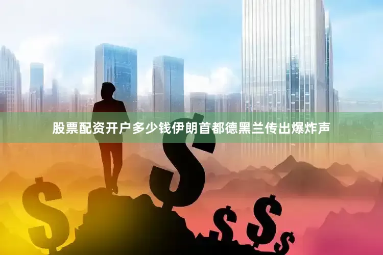 股票配资开户多少钱伊朗首都德黑兰传出爆炸声