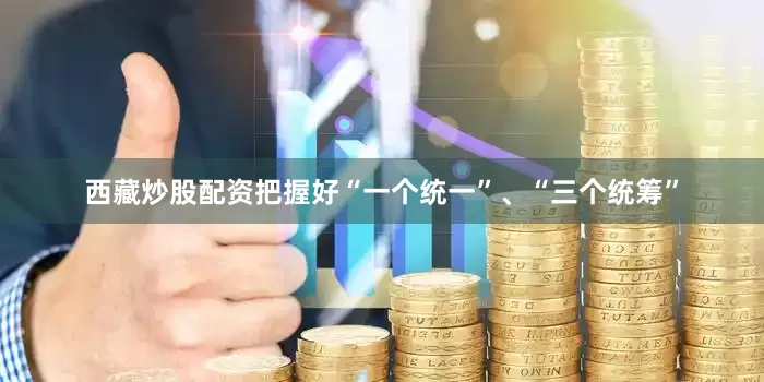 西藏炒股配资把握好“一个统一”、“三个统筹”