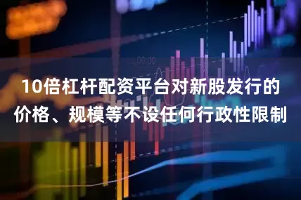 10倍杠杆配资平台对新股发行的价格、规模等不设任何行政性限制