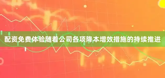 配资免费体验随着公司各项降本增效措施的持续推进