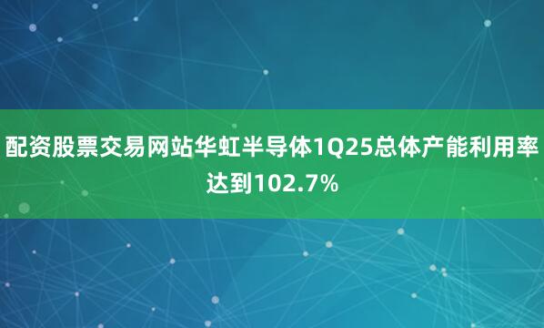 配资股票交易网站华虹半导体1Q25总体产能利用率达到102.7%