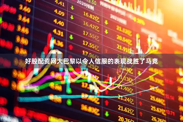 好股配资网大巴黎以令人信服的表现战胜了马竞