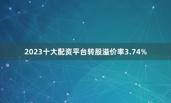 2023十大配资平台转股溢价率3.74%