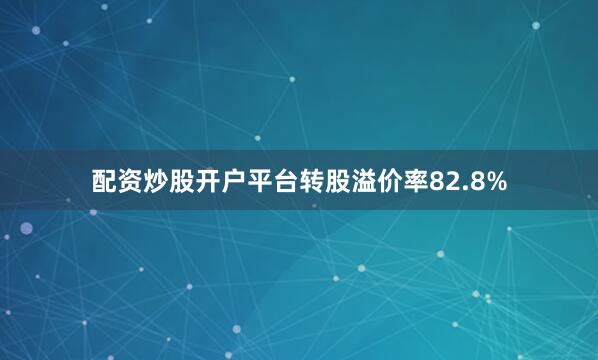 配资炒股开户平台转股溢价率82.8%