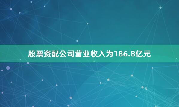 股票资配公司营业收入为186.8亿元