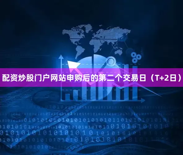 配资炒股门户网站申购后的第二个交易日（T+2日）