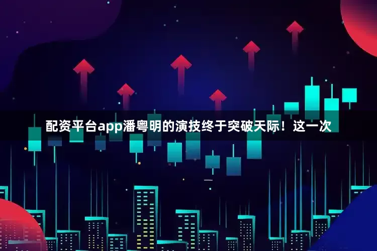 配资平台app潘粤明的演技终于突破天际！这一次