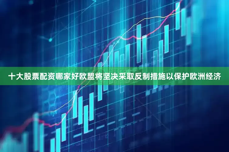 十大股票配资哪家好欧盟将坚决采取反制措施以保护欧洲经济