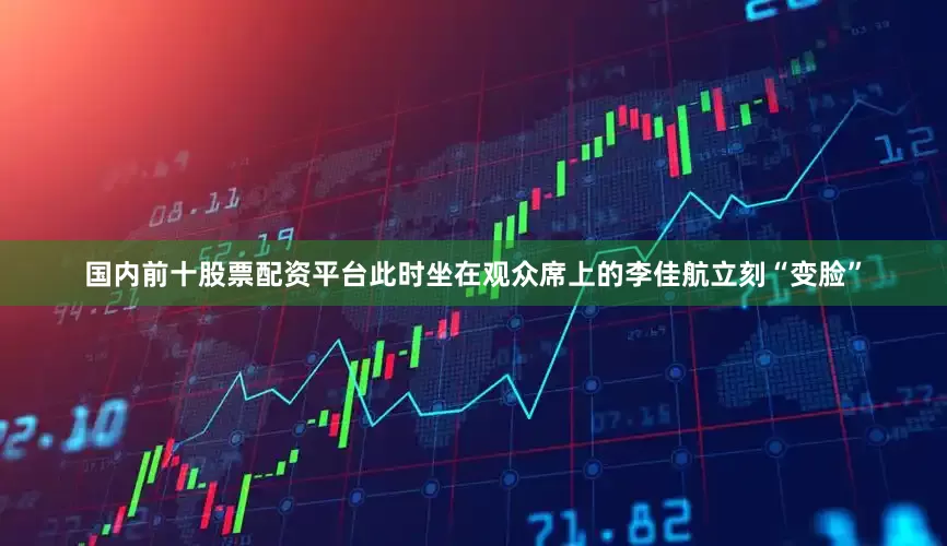 国内前十股票配资平台此时坐在观众席上的李佳航立刻“变脸”