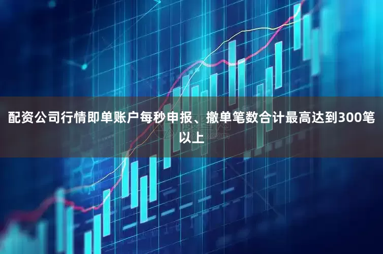 配资公司行情即单账户每秒申报、撤单笔数合计最高达到300笔以上