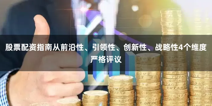 股票配资指南从前沿性、引领性、创新性、战略性4个维度严格评议