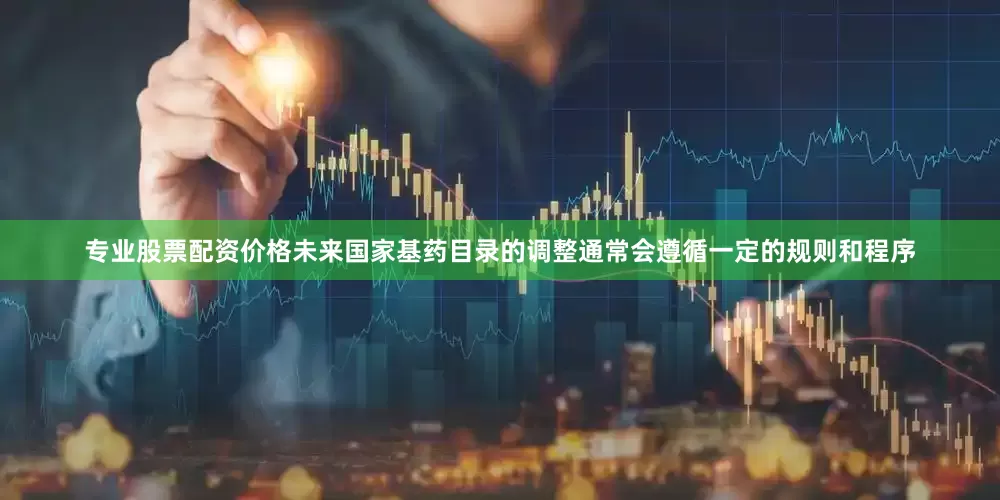 专业股票配资价格未来国家基药目录的调整通常会遵循一定的规则和程序