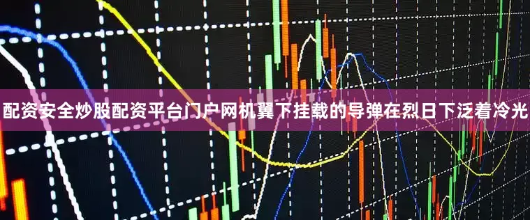 配资安全炒股配资平台门户网机翼下挂载的导弹在烈日下泛着冷光