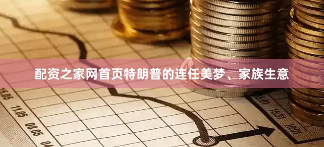配资之家网首页特朗普的连任美梦、家族生意