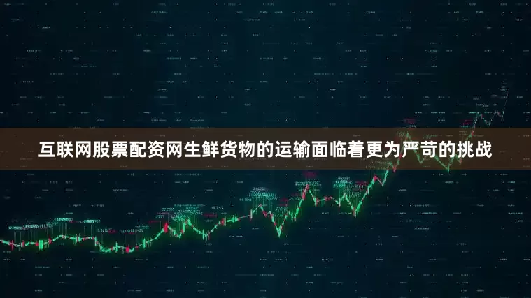 互联网股票配资网生鲜货物的运输面临着更为严苛的挑战