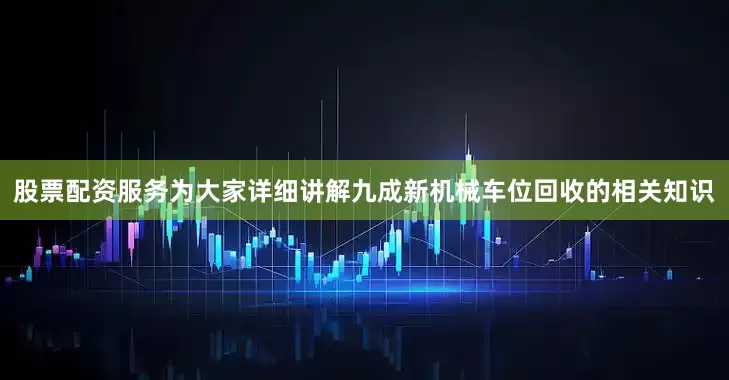 股票配资服务为大家详细讲解九成新机械车位回收的相关知识