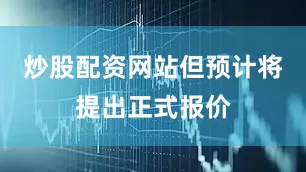 炒股配资网站但预计将提出正式报价