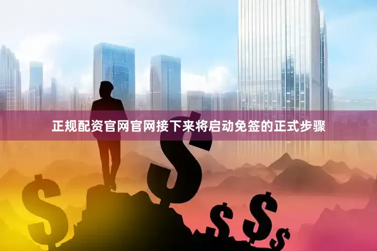 正规配资官网官网接下来将启动免签的正式步骤