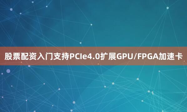 股票配资入门支持PCIe4.0扩展GPU/FPGA加速卡