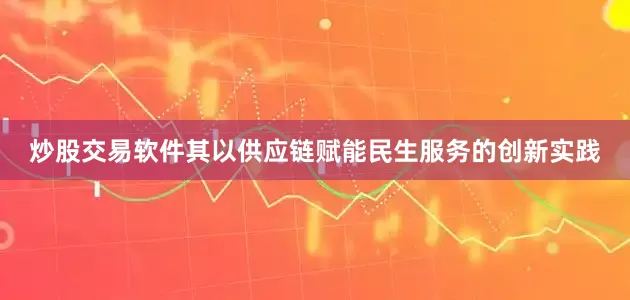 炒股交易软件其以供应链赋能民生服务的创新实践