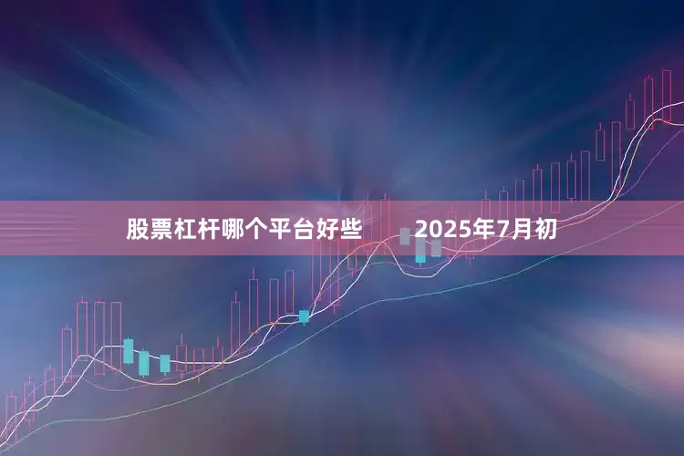 股票杠杆哪个平台好些        2025年7月初