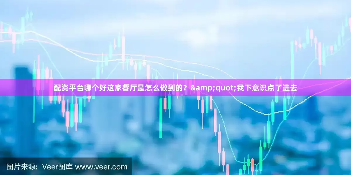 配资平台哪个好这家餐厅是怎么做到的？&quot;我下意识点了进去