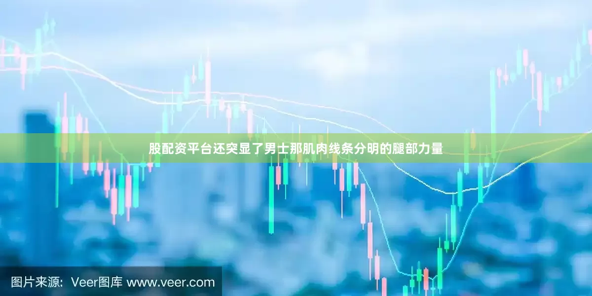 股配资平台还突显了男士那肌肉线条分明的腿部力量