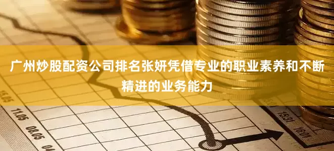 广州炒股配资公司排名张妍凭借专业的职业素养和不断精进的业务能力