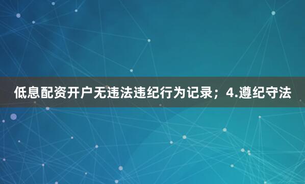 低息配资开户无违法违纪行为记录；4.遵纪守法