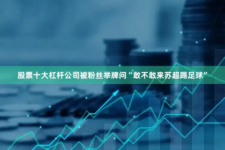 股票十大杠杆公司被粉丝举牌问“敢不敢来苏超踢足球”
